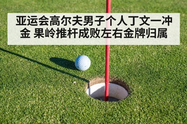 亚运会高尔夫男子个人丁文一冲金 果岭推杆成败左右金牌归属 | hth
