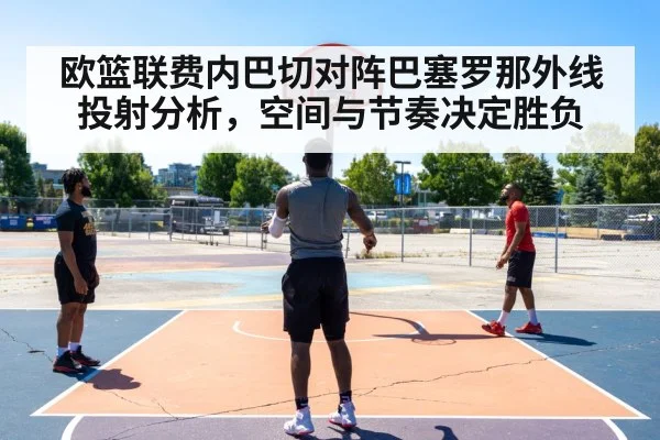 欧篮联费内巴切对阵巴塞罗那外线投射分析,空间与节奏决定胜负