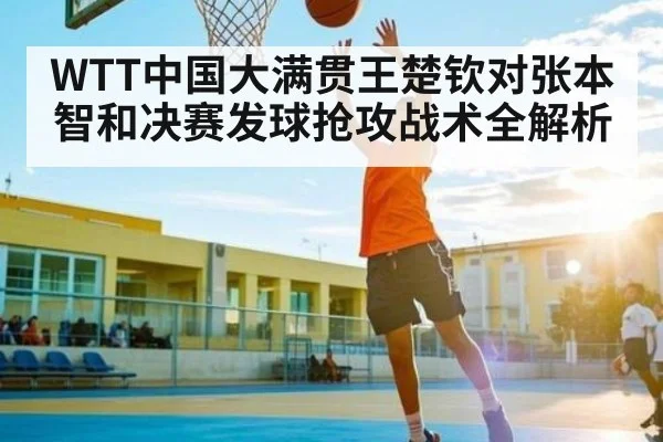 WTT中国大满贯王楚钦对张本智和决赛发球抢攻战术全解析