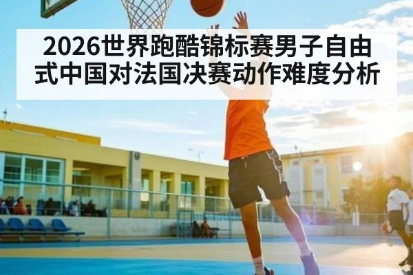2026世界跑酷锦标赛男子自由式中国对法国决赛动作难度分析