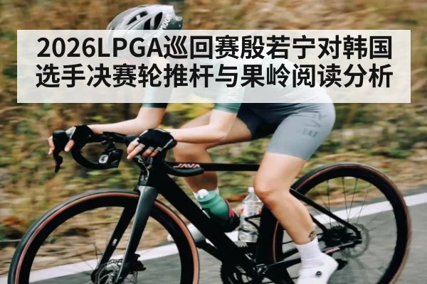 2026LPGA巡回赛殷若宁对韩国选手决赛轮推杆与果岭阅读分析