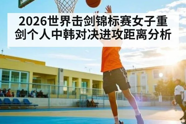 2026世界击剑锦标赛女子重剑个人中韩对决进攻距离分析（huatihui）
